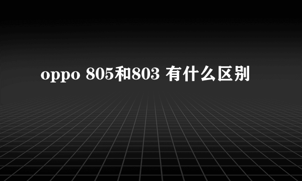 oppo 805和803 有什么区别