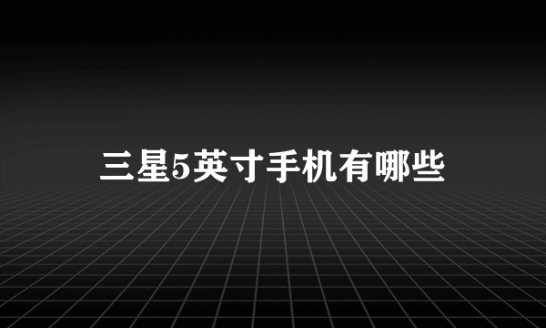 三星5英寸手机有哪些