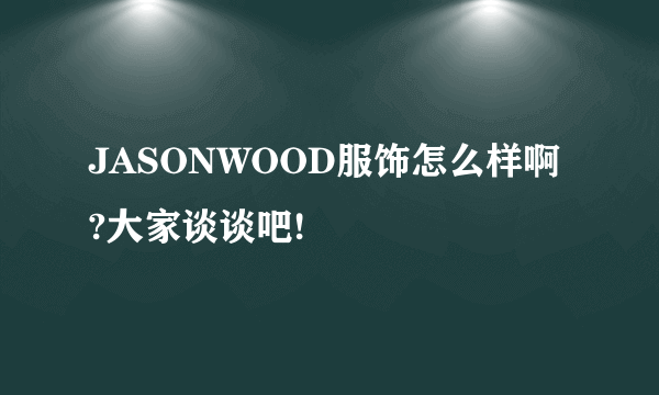 JASONWOOD服饰怎么样啊?大家谈谈吧!