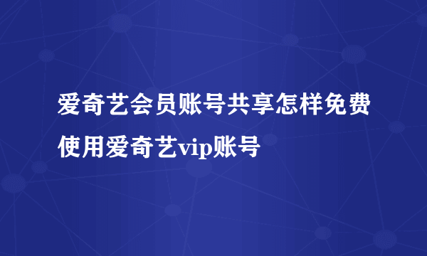 爱奇艺会员账号共享怎样免费使用爱奇艺vip账号