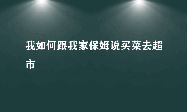我如何跟我家保姆说买菜去超市