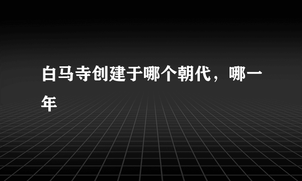 白马寺创建于哪个朝代，哪一年