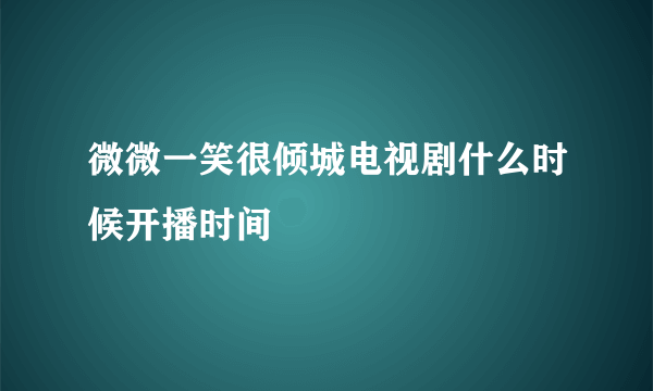微微一笑很倾城电视剧什么时候开播时间