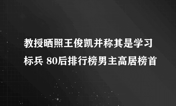 教授晒照王俊凯并称其是学习标兵 80后排行榜男主高居榜首