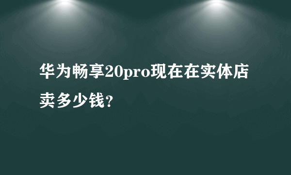 华为畅享20pro现在在实体店卖多少钱？