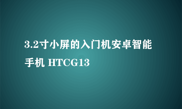 3.2寸小屏的入门机安卓智能手机 HTCG13