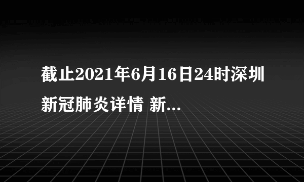 截止2021年6月16日24时深圳新冠肺炎详情 新冠病毒流感病毒载体疫苗