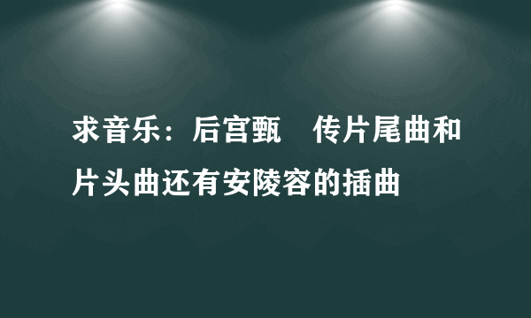 求音乐：后宫甄嬛传片尾曲和片头曲还有安陵容的插曲
