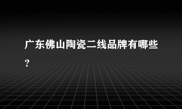 广东佛山陶瓷二线品牌有哪些？