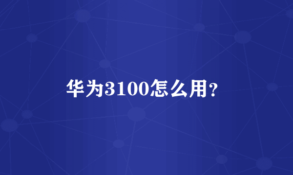 华为3100怎么用？