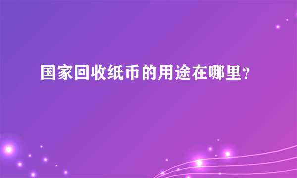 国家回收纸币的用途在哪里？