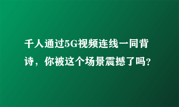 千人通过5G视频连线一同背诗，你被这个场景震撼了吗？