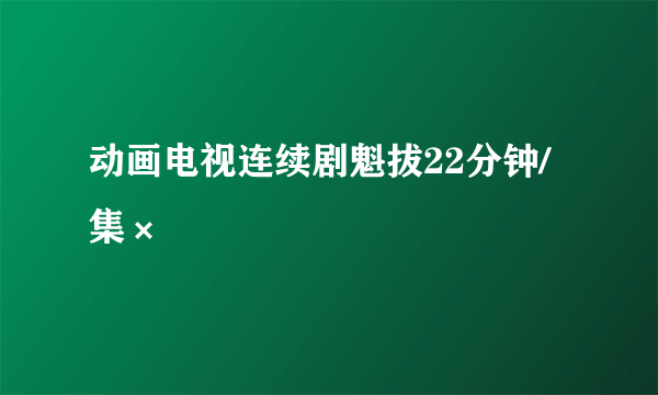 动画电视连续剧魁拔22分钟/集×