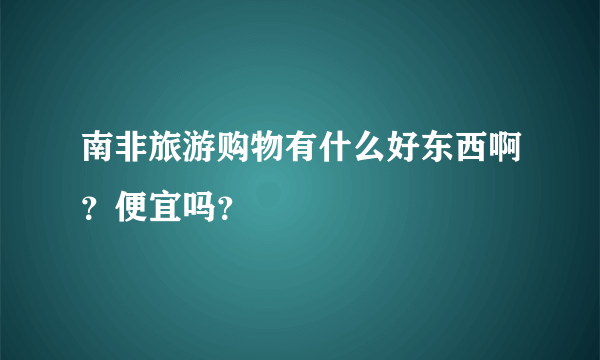 南非旅游购物有什么好东西啊？便宜吗？