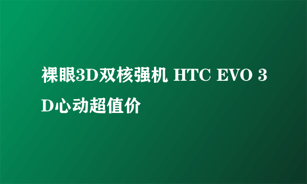 裸眼3D双核强机 HTC EVO 3D心动超值价