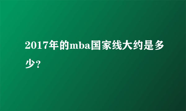 2017年的mba国家线大约是多少？