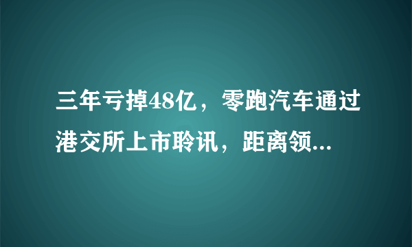 三年亏掉48亿，零跑汽车通过港交所上市聆讯，距离领跑还有多远？