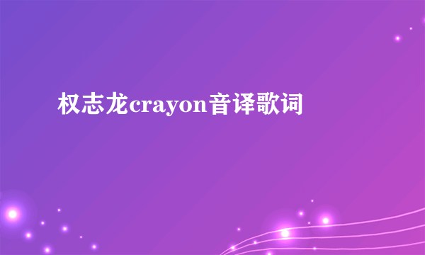 权志龙crayon音译歌词