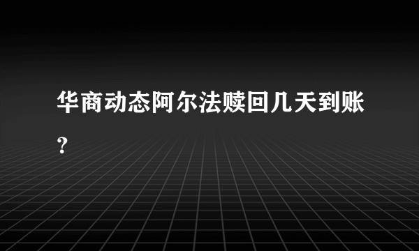 华商动态阿尔法赎回几天到账？