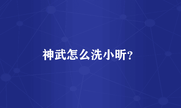 神武怎么洗小昕？