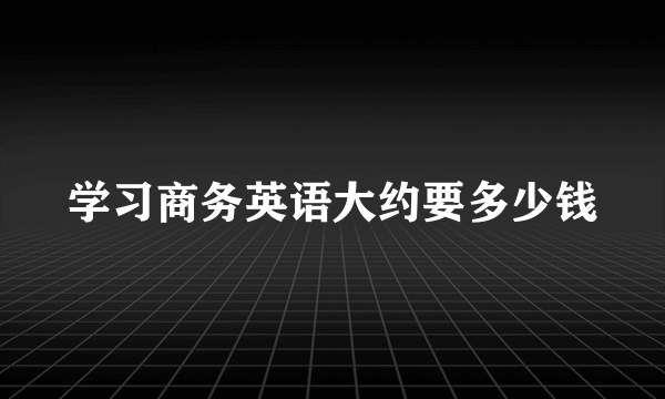 学习商务英语大约要多少钱