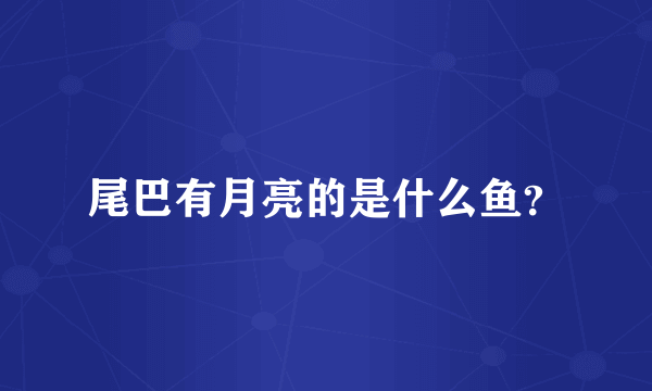 尾巴有月亮的是什么鱼？