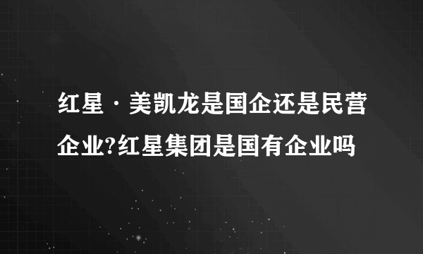 红星·美凯龙是国企还是民营企业?红星集团是国有企业吗