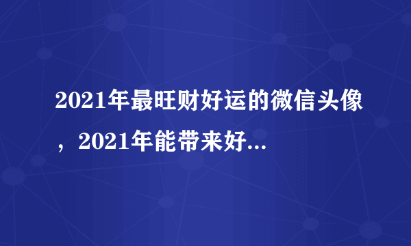 2021年最旺财好运的微信头像，2021年能带来好运的微信名字有哪些？