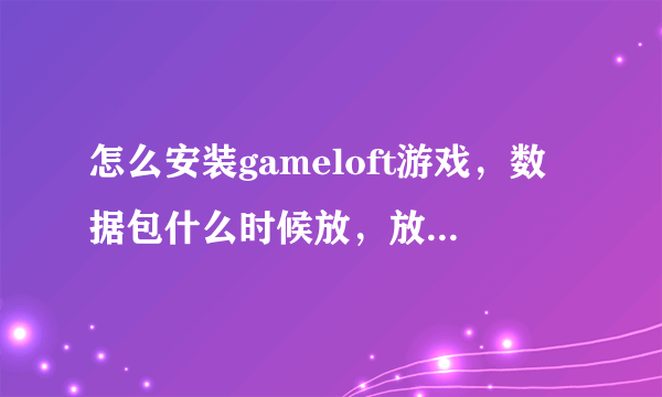 怎么安装gameloft游戏，数据包什么时候放，放哪！求高手帮忙，本人小白！