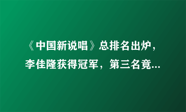 《中国新说唱》总排名出炉，李佳隆获得冠军，第三名竟有这2位