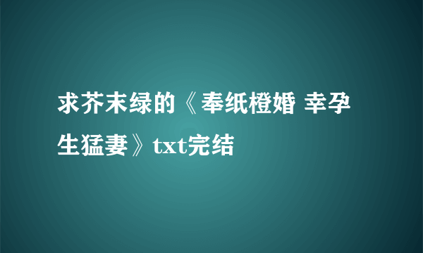 求芥末绿的《奉纸橙婚 幸孕生猛妻》txt完结