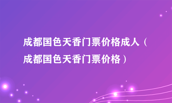 成都国色天香门票价格成人（成都国色天香门票价格）