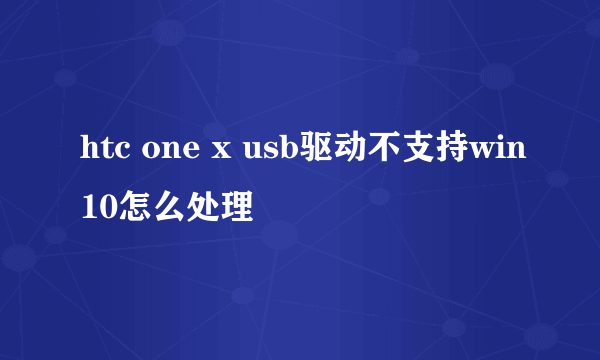 htc one x usb驱动不支持win10怎么处理
