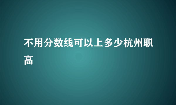 不用分数线可以上多少杭州职高