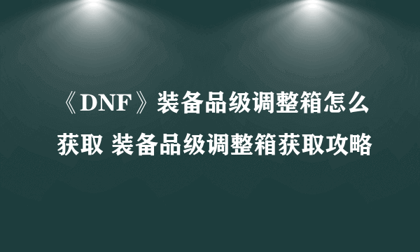 《DNF》装备品级调整箱怎么获取 装备品级调整箱获取攻略