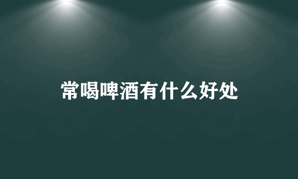 常喝啤酒有什么好处