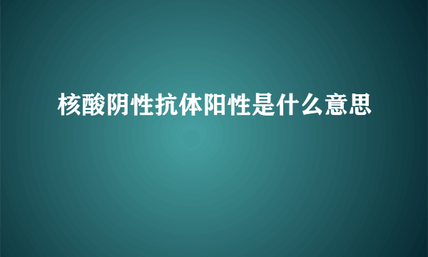 核酸阴性抗体阳性是什么意思