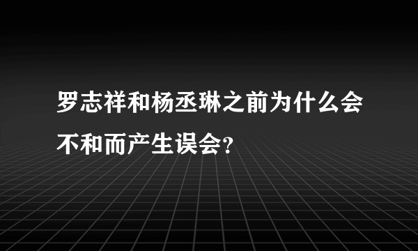 罗志祥和杨丞琳之前为什么会不和而产生误会？