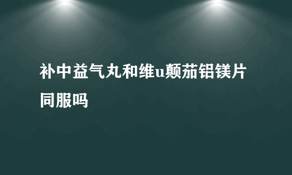 补中益气丸和维u颠茄铝镁片同服吗