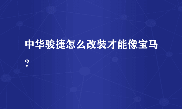 中华骏捷怎么改装才能像宝马？