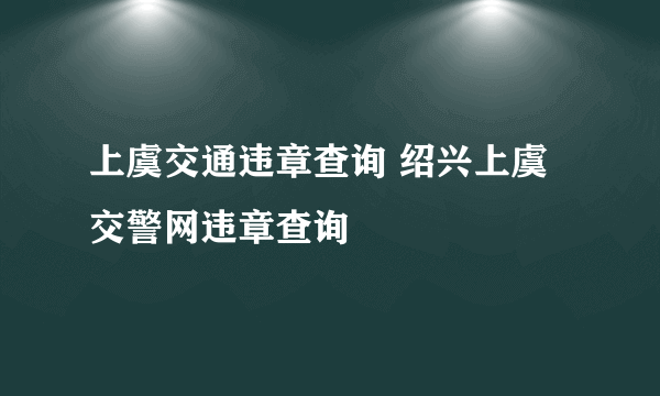 上虞交通违章查询 绍兴上虞交警网违章查询