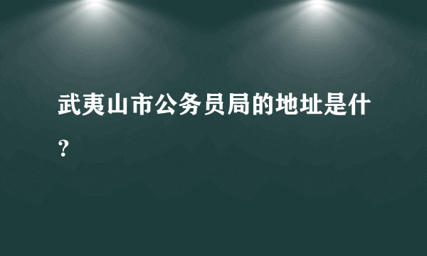 武夷山市公务员局的地址是什？