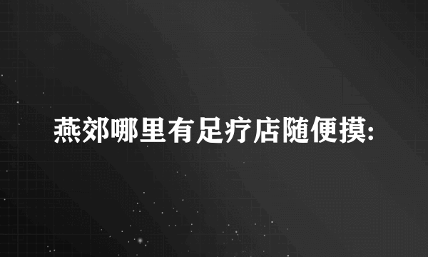 燕郊哪里有足疗店随便摸: