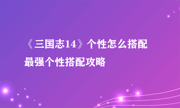 《三国志14》个性怎么搭配 最强个性搭配攻略