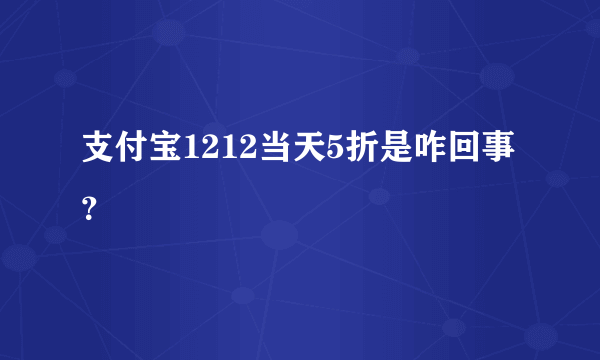 支付宝1212当天5折是咋回事？