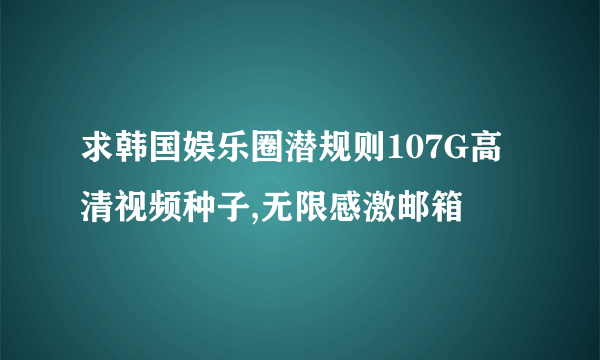 求韩国娱乐圈潜规则107G高清视频种子,无限感激邮箱