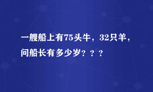 一艘船上有75头牛，32只羊，问船长有多少岁？？？