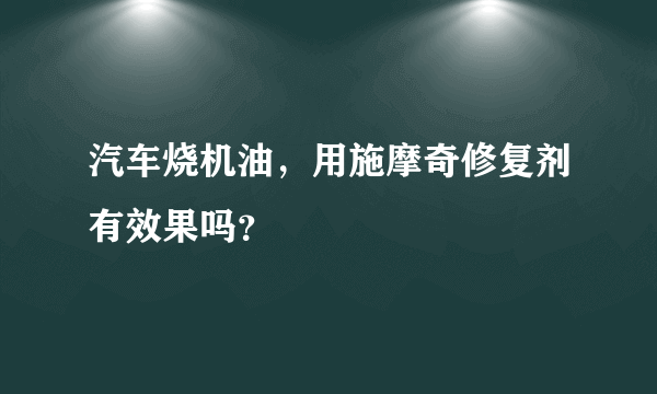 汽车烧机油，用施摩奇修复剂有效果吗？
