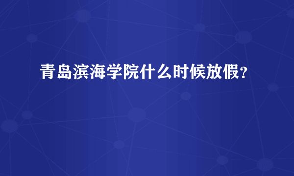 青岛滨海学院什么时候放假？