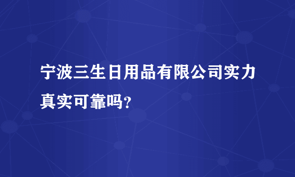 宁波三生日用品有限公司实力真实可靠吗？
